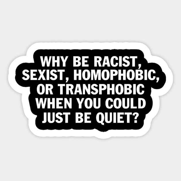 Designed for Feminist | Whe Ben Racist Sexist, Homophobic, Or Transphobic When You Could Just Be Quiet? Sticker by hothippo